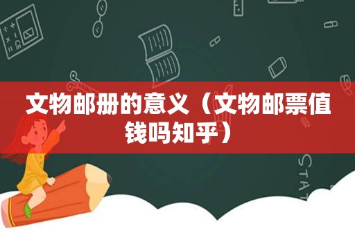 文物邮册的意义（文物邮票值钱吗知乎）
