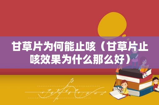 甘草片为何能止咳（甘草片止咳效果为什么那么好）