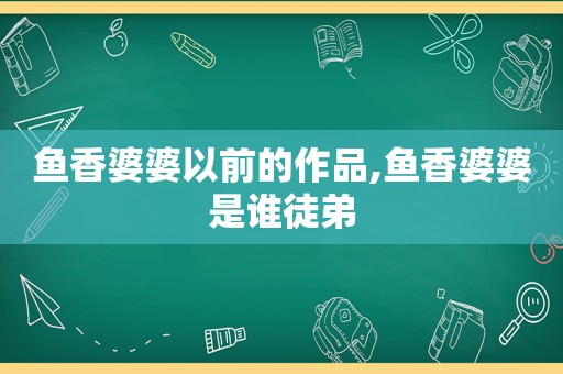 鱼香婆婆以前的作品,鱼香婆婆是谁徒弟