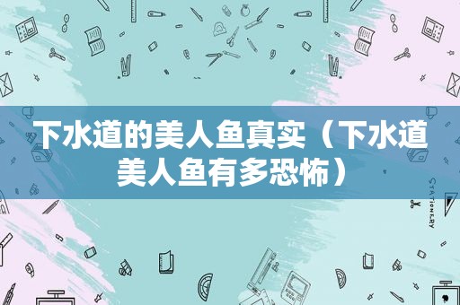 下水道的美人鱼真实（下水道美人鱼有多恐怖）
