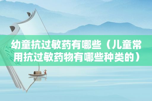 幼童抗过敏药有哪些（儿童常用抗过敏药物有哪些种类的）