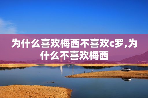 为什么喜欢梅西不喜欢c罗,为什么不喜欢梅西