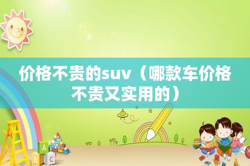 价格不贵的suv（哪款车价格不贵又实用的）