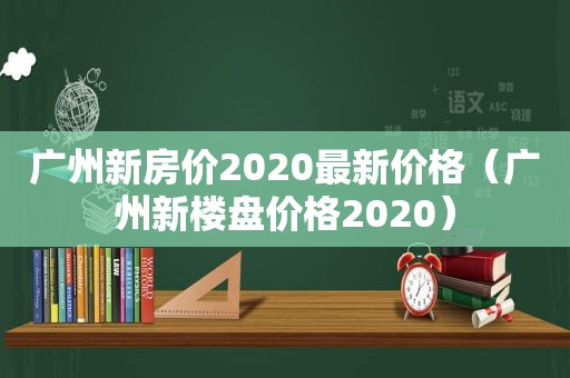 广州新房价2020最新价格（广州新楼盘价格2020）