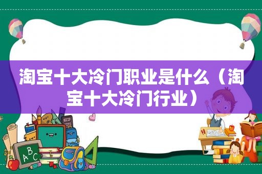 淘宝十大冷门职业是什么（淘宝十大冷门行业）