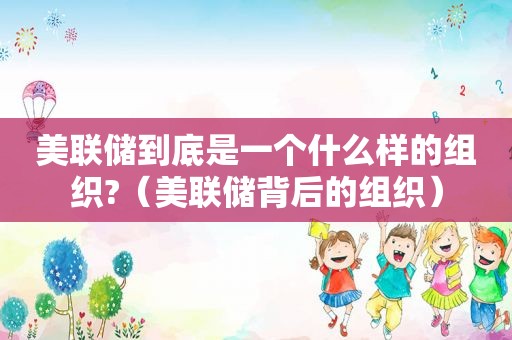 美联储到底是一个什么样的组织?（美联储背后的组织）