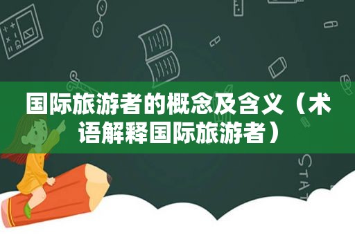 国际旅游者的概念及含义（术语解释国际旅游者）