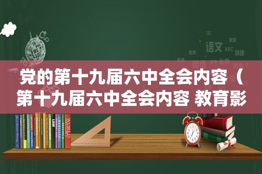 党的第十九届六中全会内容（第十九届六中全会内容 教育影响）
