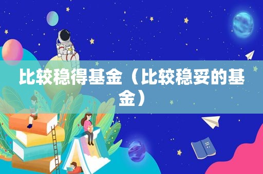 比较稳得基金（比较稳妥的基金）