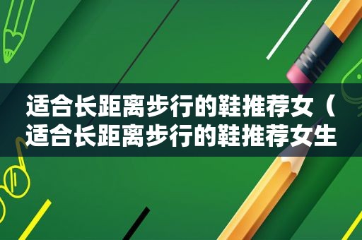 适合长距离步行的鞋推荐女（适合长距离步行的鞋推荐女生）