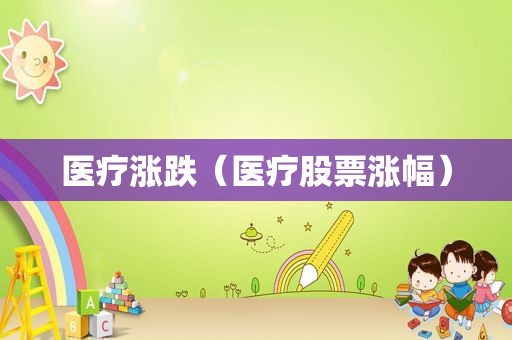 医疗涨跌（医疗股票涨幅）