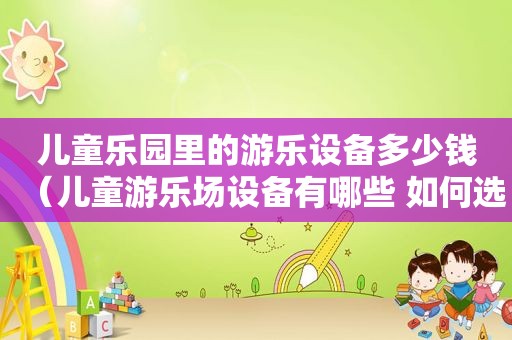 儿童乐园里的游乐设备多少钱（儿童游乐场设备有哪些 如何选择游乐场）