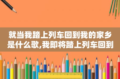 就当我踏上列车回到我的家乡是什么歌,我即将踏上列车回到我的家乡
