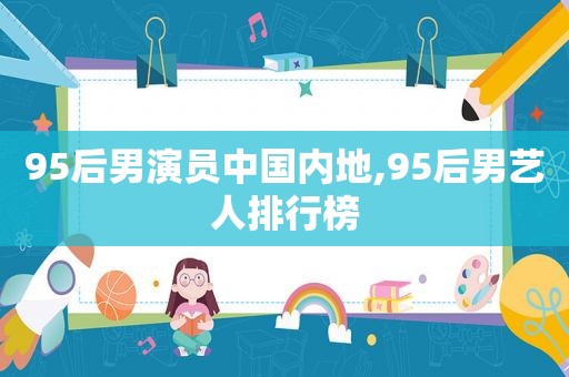 95后男演员中国内地,95后男艺人排行榜