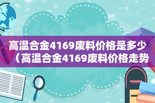 高温合金4169废料价格是多少（高温合金4169废料价格走势）