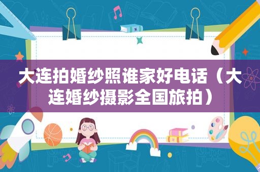 大连拍婚纱照谁家好电话（大连婚纱摄影全国旅拍）