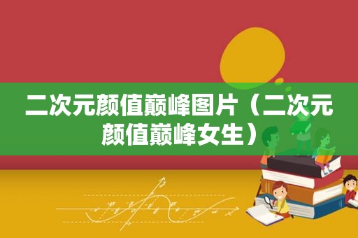 二次元颜值巅峰图片（二次元颜值巅峰女生）