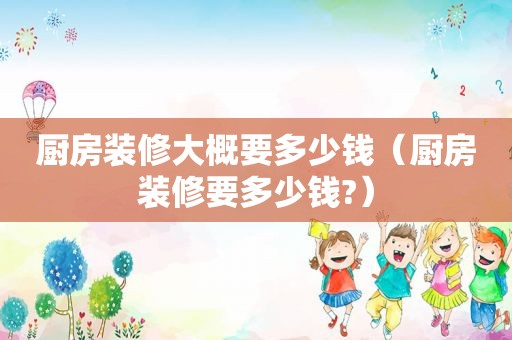 厨房装修大概要多少钱（厨房装修要多少钱?）
