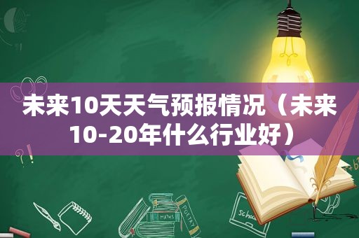 未来10天天气预报情况（未来10-20年什么行业好）