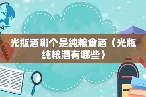 光瓶酒哪个是纯粮食酒（光瓶纯粮酒有哪些）