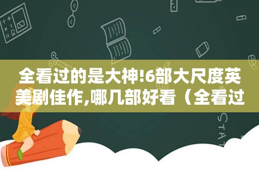 全看过的是大神!6部大尺度英美剧佳作,哪几部好看（全看过的是大神!6部大尺度英美剧佳作,哪一部好看）