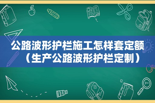 公路波形护栏施工怎样套定额（生产公路波形护栏定制）