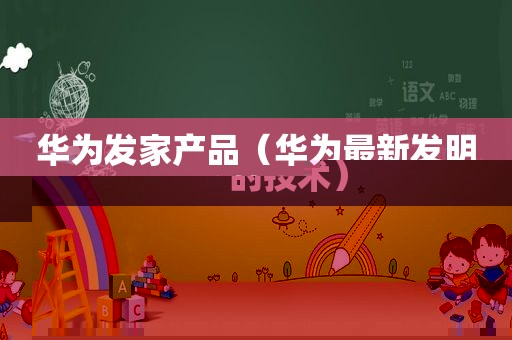华为发家产品（华为最新发明的技术）
