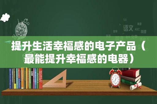 提升生活幸福感的电子产品（最能提升幸福感的电器）