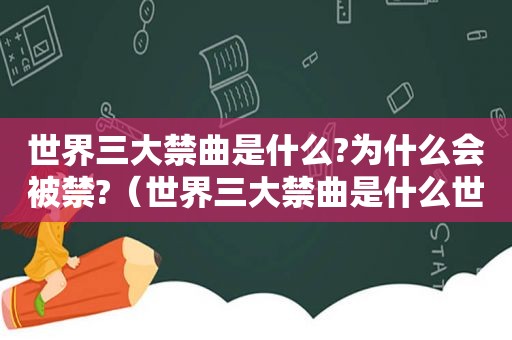 世界三大禁曲是什么?为什么会被禁?（世界三大禁曲是什么世界十大禁曲有哪些）