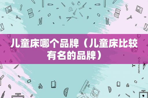 儿童床哪个品牌（儿童床比较有名的品牌）