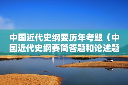 中国近代史纲要历年考题（中国近代史纲要简答题和论述题总结）