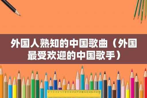 外国人熟知的中国歌曲（外国最受欢迎的中国歌手）