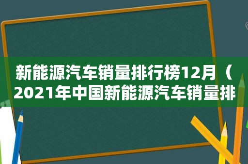 新能源汽车销量排行榜12月（2021年中国新能源汽车销量排行）