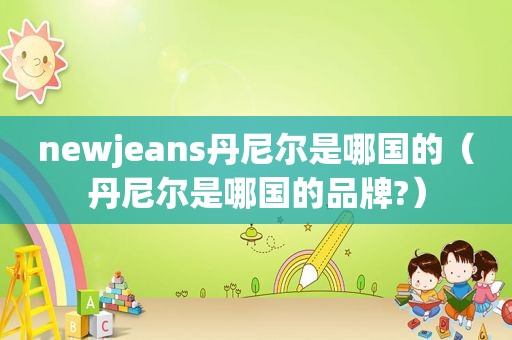 newjeans丹尼尔是哪国的（丹尼尔是哪国的品牌?）