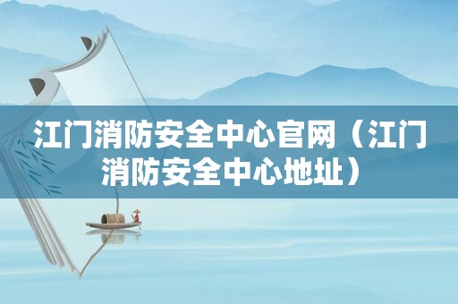 江门消防安全中心官网（江门消防安全中心地址）