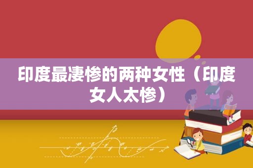 印度最凄惨的两种女性（印度女人太惨）