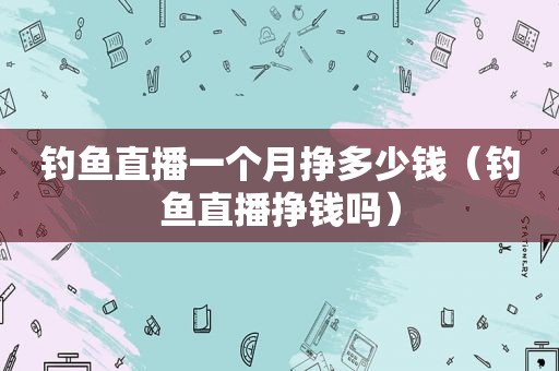 钓鱼直播一个月挣多少钱（钓鱼直播挣钱吗）