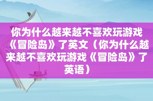 你为什么越来越不喜欢玩游戏《冒险岛》了英文(你为什么越来越不喜欢玩游戏《冒险岛》了英语) 你为什么越来越不喜欢玩游戏《冒险岛》了英文(你为什么越来越不喜欢玩游戏《冒险岛》了英语)