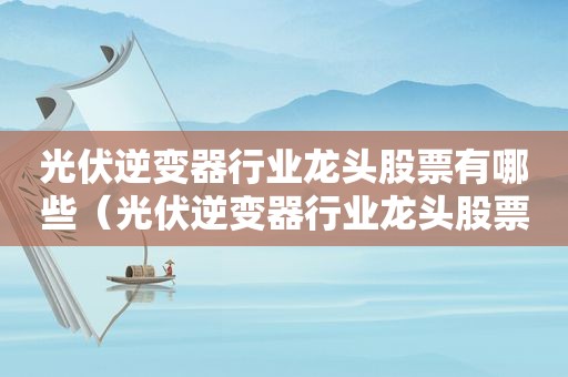 光伏逆变器行业龙头股票有哪些（光伏逆变器行业龙头股票排名）