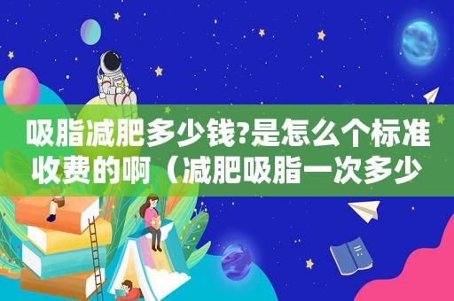 吸脂减肥多少钱?是怎么个标准收费的啊（减肥吸脂一次多少钱）
