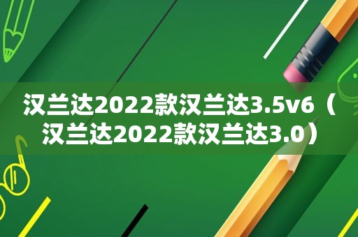 汉兰达2022款汉兰达3.5v6（汉兰达2022款汉兰达3.0）