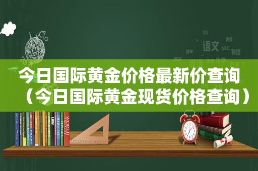 今日国际黄金价格最新价查询（今日国际黄金现货价格查询）