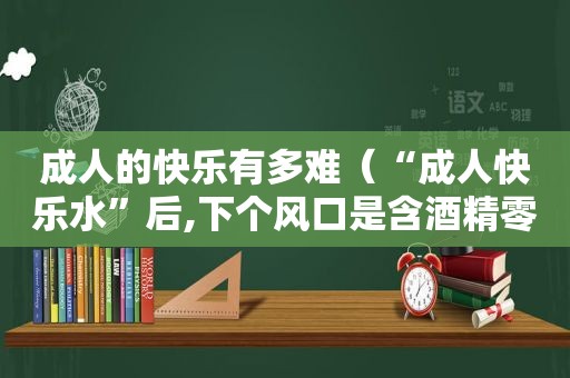 成人的快乐有多难（“成人快乐水”后,下个风口是含酒精零食?）