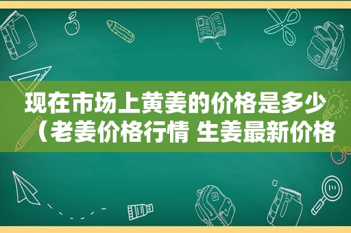 现在市场上黄姜的价格是多少（老姜价格行情 生姜最新价格2020）