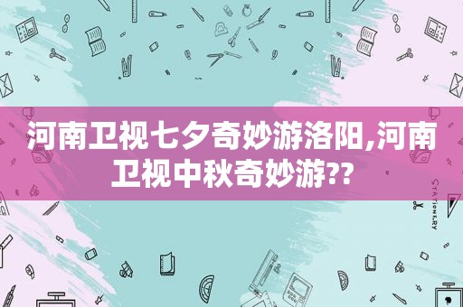 河南卫视七夕奇妙游洛阳,河南卫视中秋奇妙游??