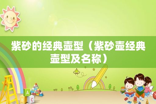 紫砂的经典壶型（紫砂壶经典壶型及名称）