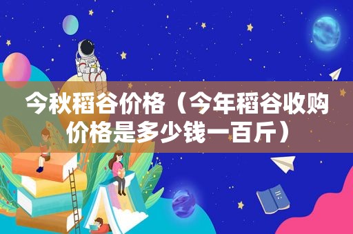 今秋稻谷价格（今年稻谷收购价格是多少钱一百斤）