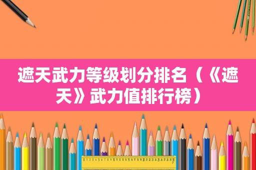 遮天武力等级划分排名（《遮天》武力值排行榜）