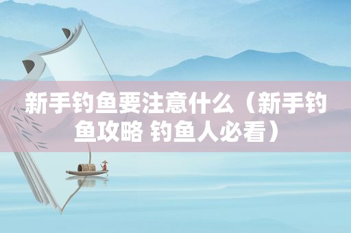 新手钓鱼要注意什么（新手钓鱼攻略 钓鱼人必看）
