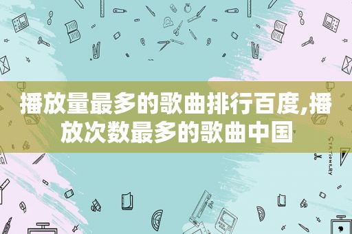 播放量最多的歌曲排行百度,播放次数最多的歌曲中国